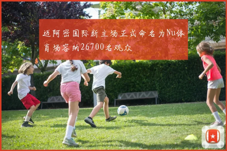 迈阿密国际新主场正式命名为Nu体育场容纳26700名观众