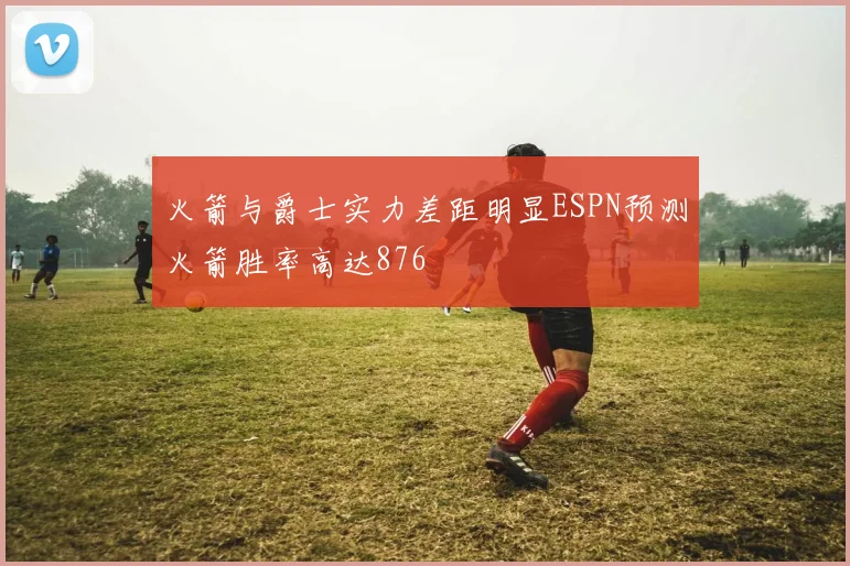 火箭与爵士实力差距明显ESPN预测火箭胜率高达876