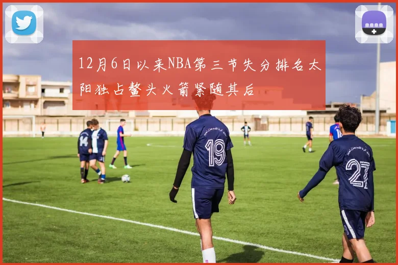 12月6日以来NBA第三节失分排名太阳独占鳌头火箭紧随其后