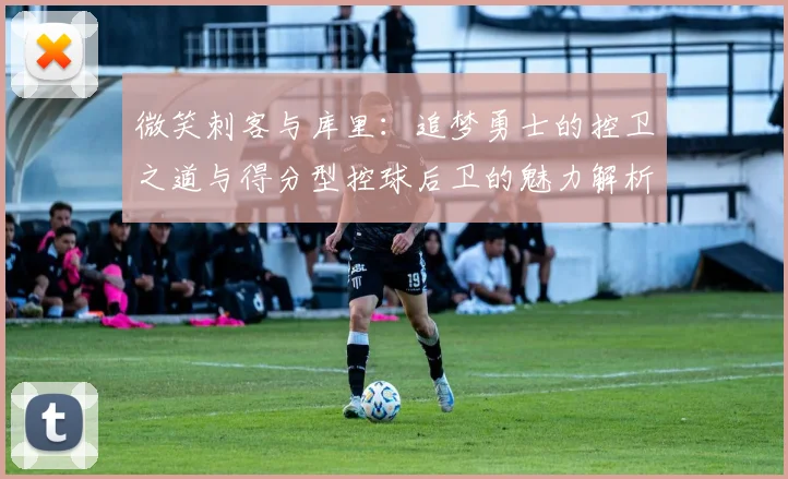 微笑刺客与库里：追梦勇士的控卫之道与得分型控球后卫的魅力解析