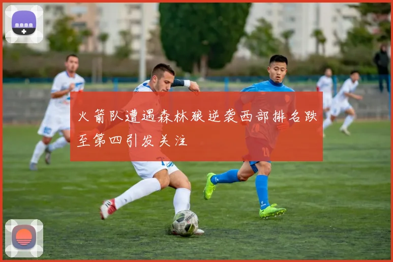 火箭队遭遇森林狼逆袭西部排名跌至第四引发关注