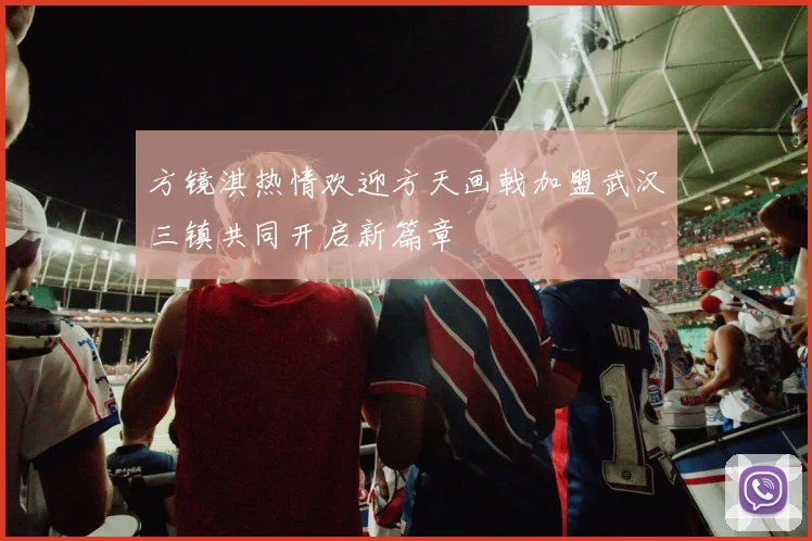 方镜淇热情欢迎方天画戟加盟武汉三镇共同开启新篇章