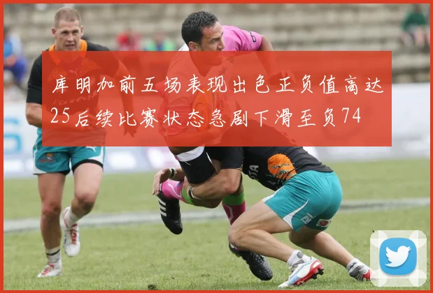 库明加前五场表现出色正负值高达25后续比赛状态急剧下滑至负74