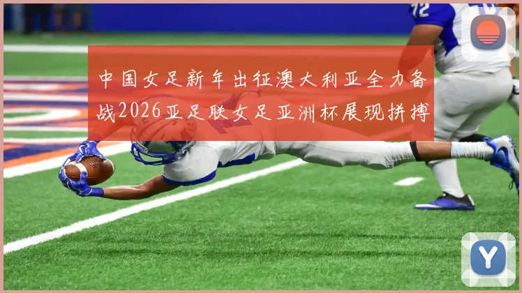 中国女足新年出征澳大利亚全力备战2026亚足联女足亚洲杯展现拼搏精神