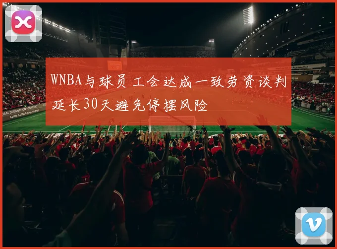 WNBA与球员工会达成一致劳资谈判延长30天避免停摆风险
