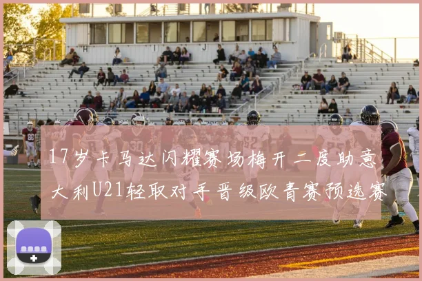 17岁卡马达闪耀赛场梅开二度助意大利U21轻取对手晋级欧青赛预选赛