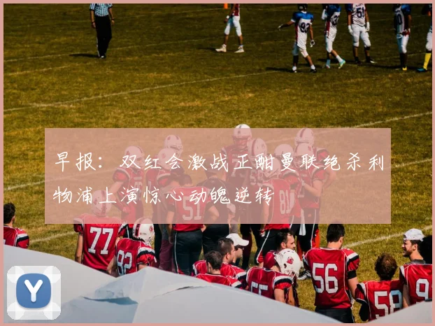 早报：双红会激战正酣曼联绝杀利物浦上演惊心动魄逆转