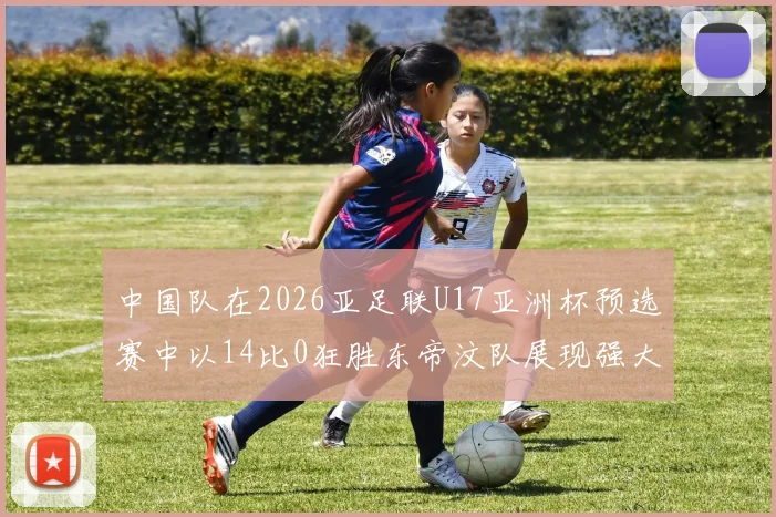 中国队在2026亚足联U17亚洲杯预选赛中以14比0狂胜东帝汶队展现强大实力