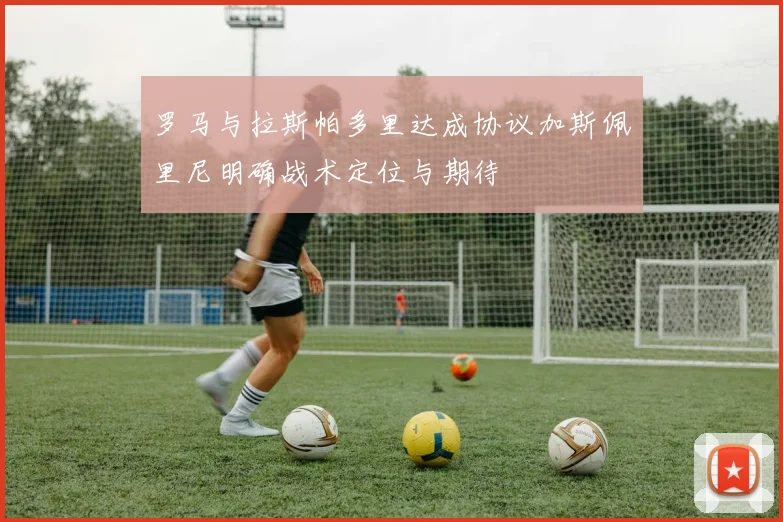 罗马与拉斯帕多里达成协议加斯佩里尼明确战术定位与期待