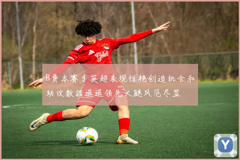 B费本赛季英超表现惊艳创造机会和助攻数据遥遥领先大腿风范尽显