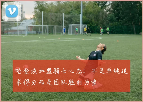 哈登谈加盟骑士心态：不是单纯追求得分而是团队胜利为重