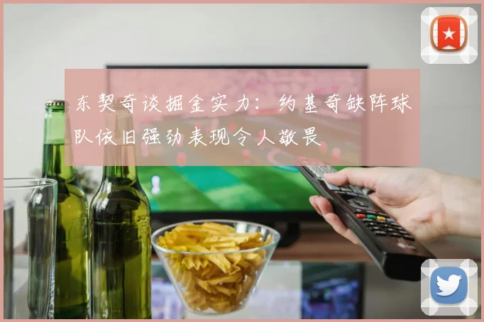 东契奇谈掘金实力：约基奇缺阵球队依旧强劲表现令人敬畏