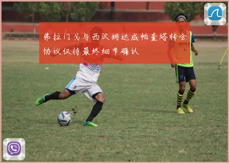 弗拉门戈与西汉姆达成帕奎塔转会协议仅待最终细节确认