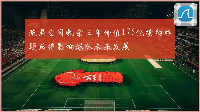浓眉合同剩余三年价值175亿续约难题或将影响球队未来发展