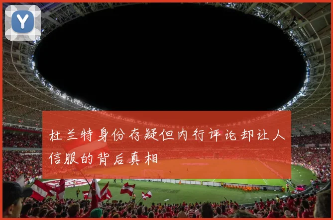 杜兰特身份存疑但内行评论却让人信服的背后真相