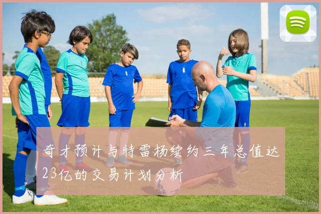奇才预计与特雷杨续约三年总值达23亿的交易计划分析