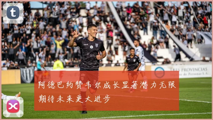 阿德巴约赞韦尔成长显著潜力无限期待未来更大进步