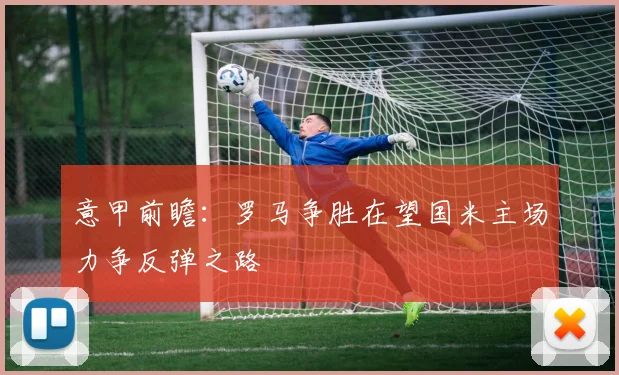 意甲前瞻：罗马争胜在望国米主场力争反弹之路